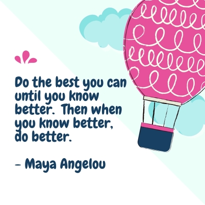 Do the best youcan until you knowbetter. Then whenyou know better,do better.- Maya Angelou copy